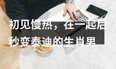 从初见时慢热到在一起后秒变为可爱如泰迪的生肖男