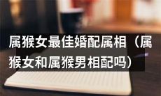 属猴女的最佳婚配属相是什么？是否与属猴男相配呢？