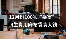 12月份惊人曝富事件!四个生肖以麻布袋装大量财富,轻轻松松就实现了100%的财富暴增!