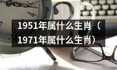 1951年生肖是什么？如果我出生在1971年，我的生肖会是什么？