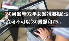 80年出生的猴与92年出生的猴的婚姻是否合适？比较之下，80年出生的猴和75年出生的兔的配对如何？
