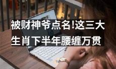 财神爷青睐！以下这三个生肖在下半年中获得财富累累，荷包鼓鼓！