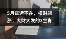 迎接5月好运的3生肖：不再阴霾，财源滚滚，好事接二连三