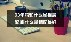 根据中国传统占星术，93年生肖鸡最配合哪些属相？同时，与哪些属相最为契合？