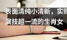以清纯小清新为外表,但实际上拥有极其出色演技的十二生肖女性