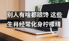 这几个生肖总是羡慕别人的荷包，成为了聚会上的“柠檬精”
