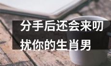 屡次分手仍会频繁出现的纠缠,详解星座男分手后的“叨扰”行为