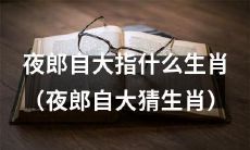 夜郎自大猜生肖:这个谚语的来历和意义是什么?