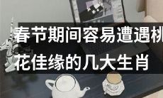 在春节期间易遭遇桃花佳缘的几大生肖：预测你的爱情运势！