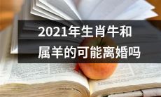 在2021年，是否会有生肖牛和属羊的婚姻走向破裂？