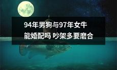 如何解决94年男狗与97年女牛的婚配问题？磨合是关键，但吵架频繁也是挑战！