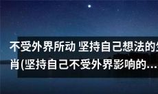 生肖中那些坚定己见、不受外界干扰的动物们 (一篇古文探讨)