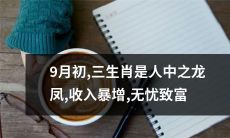 9月初登场！三种属相高才生则是龙凤之领，凭借暴涨的收入实现无忧致富！