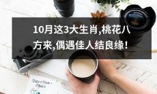 10月这三大生肖，缘分福泽满满，桃花八方来，意外邂逅佳人结宝婚！