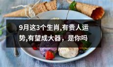 9月这3个生肖将迎来贵人运势，可能成为大器，你是其中之一吗？