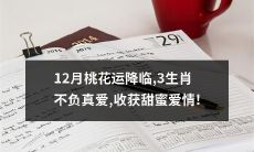 12月份迎来了桃花运,有三个生肖将会有真爱降临,他们将收获甜蜜的爱情!