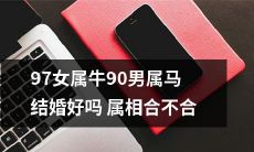 结婚考验：以属相论吉凶，97年女属牛与90年男属马是否适合携手共度一生？