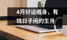 4月将带来好运连绵，白手起家的生肖将迎来无忧无虑的富裕生活