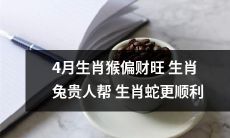 4月的出生属猴者将会有偏财运势，而出生属兔者则有贵人相助，成为生肖蛇更顺利的帮手！