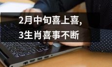 2月中旬迎来一连串喜庆之事，三个生肖连续享受喜事的美好时刻
