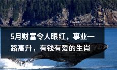 五月财富富贵有余，事业蒸蒸日上，金钱爱情双丰收的十二生肖