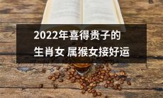 2022年生肖属猴女迎来喜庆喜得贵子,好运接连不断!