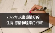 2022年生肖夫妻感情和谐、家庭美满，家门兴旺发达的预测