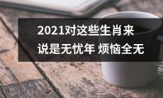 2021年这些生肖不必忧愁，尽享无忧的幸福岁月