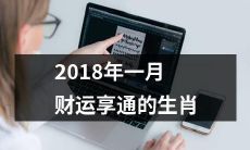 享有顺畅财路的十二生肖——2018年一月财运如何？