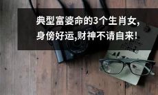 三个生肖女拥有典型的富豪命运，幸运之神常伴左右，财富源源不断！