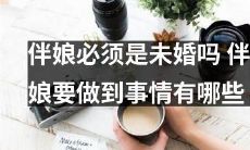 伴娘可以是已婚吗？作为伴娘需要承担哪些责任和任务？