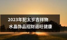2023年犯太岁必备!拥有吉祥物水晶饰品,驱走霉运、招来财运、繁荣健康!