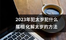 如何化解2023年犯太岁的人属相及对应的应对措施,包括风水布局、佩戴幸运物等方法?