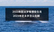 哪些生肖在2023年会遭受犯太岁的困扰？如何化解2023年犯太岁的不利影响？