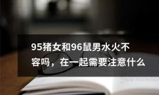 95年生猪女与96年生鼠男：水火之间的爱情挑战，需注意的关键问题！