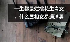 为什么某些属相女一生都遭遇烂桃花和渣男，这种命运难道是注定的吗？