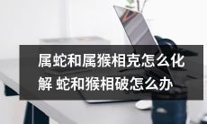 如何化解属蛇和属猴相克的问题：针对蛇猴相破，这里提供有效解决方法