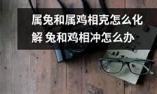 如何化解属兔和属鸡的相克,遇到兔和鸡相冲的情况应该如何处理?