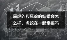 属虎和属蛇的婚姻：探究两个属相所带来的影响，将它们纳入考虑之中能否保证夫妻间长久幸福？