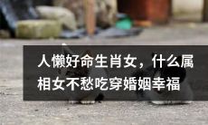 懒惰命运好！探究什么生肖女性不必担心物质、情感及婚姻幸福问题