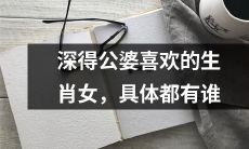 哪些生肖女深得公婆喜爱？让我们来一探究竟！