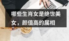 呈现出惊人颜值，身为生肖的女性中，哪些属相具有绝世美貌之惊艳，值得大家关注与欣赏？