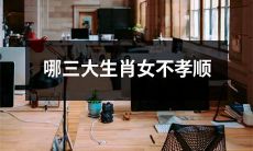 哪三大属相的女性缺乏孝顺之心？