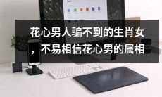 有哪些属相的女性不易受花心男人欺骗？