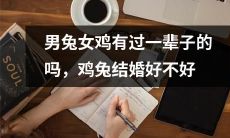 鸡兔之间是否能够建立长久关系?男兔和女鸡的婚姻是否可行?