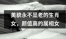 拥有永恒美貌的生肖女:揭秘颜值高得不可思议的属相女生!