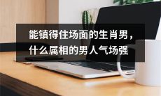 经得起考验的生肖男：哪个属相的男性拥有最强大的气场？