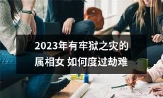 如何应对2023年对于属相女而言可能发生的牢狱之灾?——探讨应对策略及度过劫难的方法
