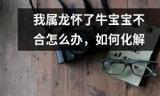 如果我属龙,怀了一只牛宝宝,该怎么办?如何有效化解这种不合之情?