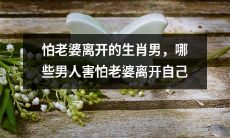 哪些生肖男害怕老婆离开自己？这种怕老婆走的男性现象究竟有哪些原因？